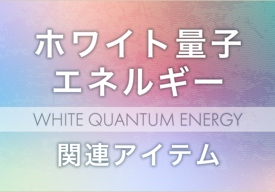 ホワイト量子エネルギー 関連アイテム